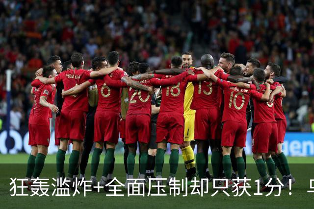 狂轰滥炸+全面压制却只获1分！乌拉圭为低效进攻付出代价